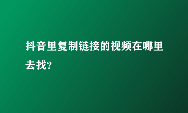 抖音里复制链接的视频在哪里去找？