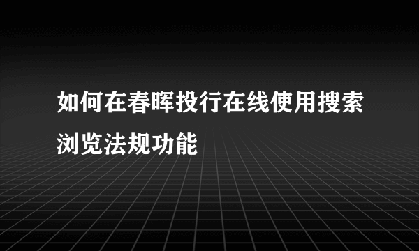 如何在春晖投行在线使用搜索浏览法规功能