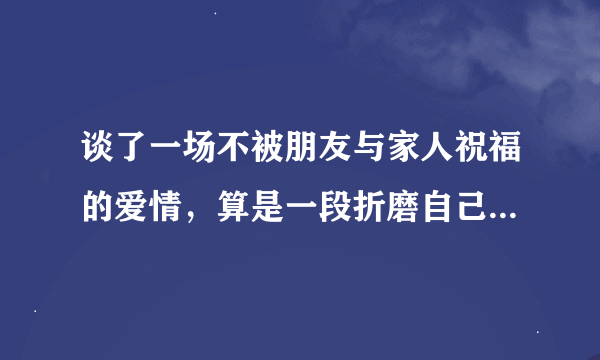 谈了一场不被朋友与家人祝福的爱情，算是一段折磨自己的感情吗