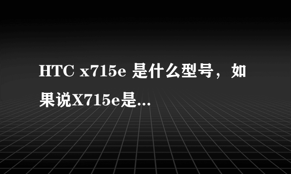 HTC x715e 是什么型号，如果说X715e是灵感XE的话，那Z715e有算是什么呢...求正解...