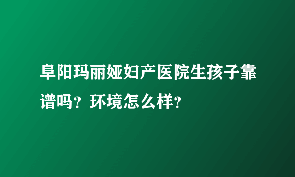 阜阳玛丽娅妇产医院生孩子靠谱吗？环境怎么样？