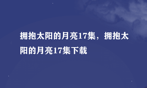 拥抱太阳的月亮17集，拥抱太阳的月亮17集下载