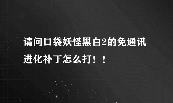 请问口袋妖怪黑白2的免通讯进化补丁怎么打！！