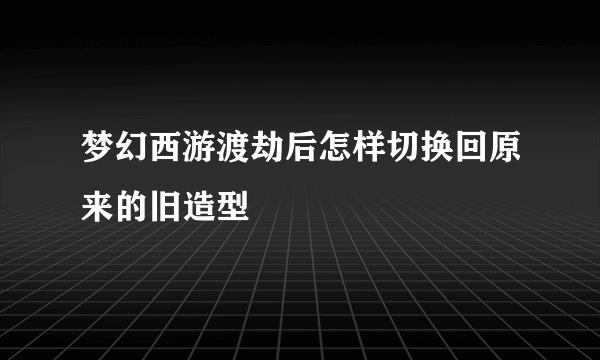 梦幻西游渡劫后怎样切换回原来的旧造型