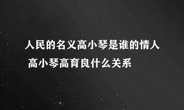 人民的名义高小琴是谁的情人 高小琴高育良什么关系