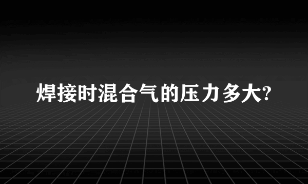 焊接时混合气的压力多大?