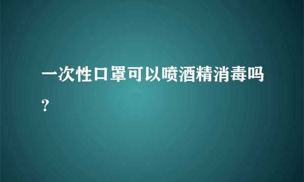 一次性口罩可以喷酒精消毒吗？