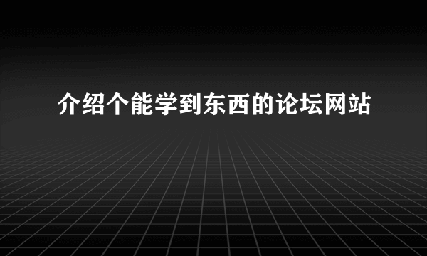 介绍个能学到东西的论坛网站