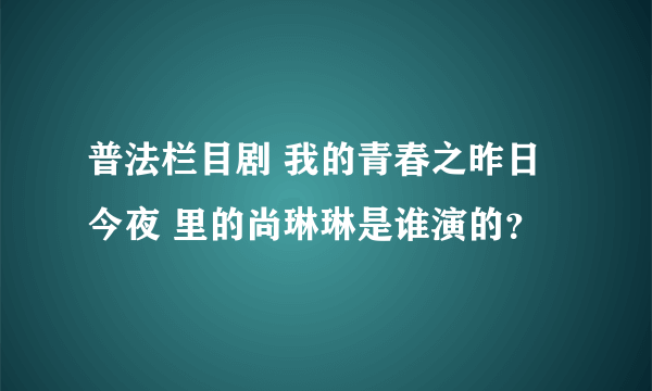 普法栏目剧 我的青春之昨日今夜 里的尚琳琳是谁演的？