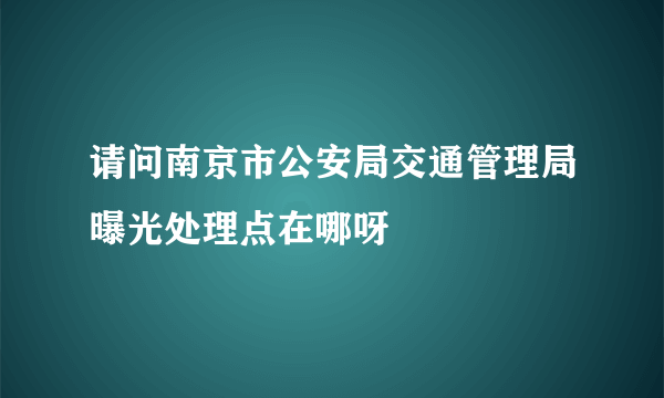 请问南京市公安局交通管理局曝光处理点在哪呀