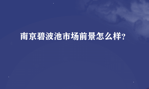 南京碧波池市场前景怎么样？