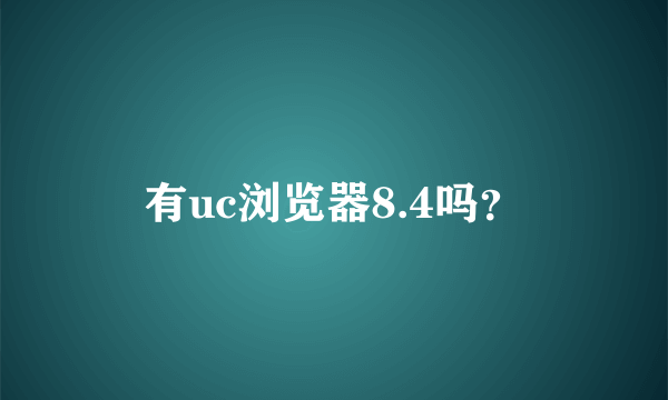 有uc浏览器8.4吗？