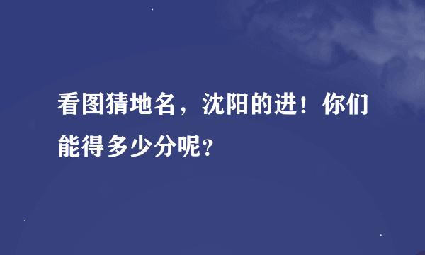 看图猜地名，沈阳的进！你们能得多少分呢？