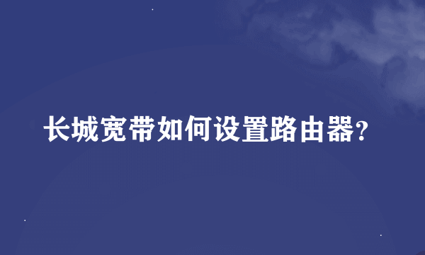 长城宽带如何设置路由器？