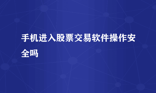 手机进入股票交易软件操作安全吗