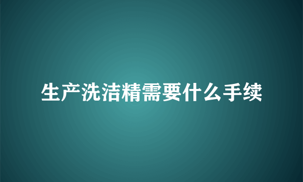 生产洗洁精需要什么手续