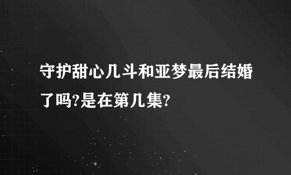 守护甜心几斗和亚梦最后结婚了吗?是在第几集?