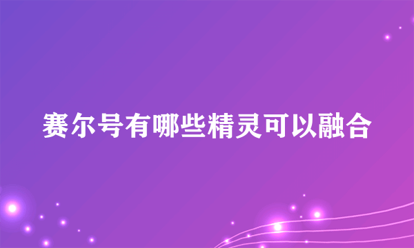 赛尔号有哪些精灵可以融合