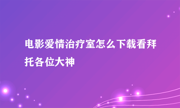 电影爱情治疗室怎么下载看拜托各位大神