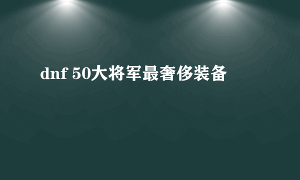 dnf 50大将军最奢侈装备