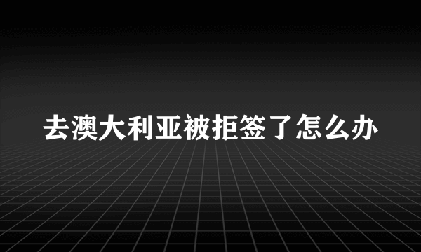 去澳大利亚被拒签了怎么办