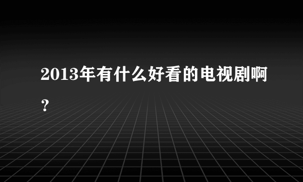 2013年有什么好看的电视剧啊？