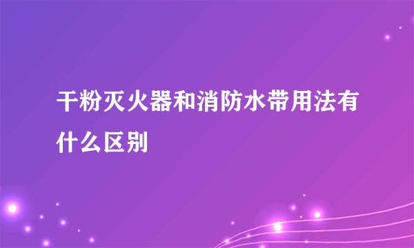 干粉灭火器和消防水带用法有什么区别