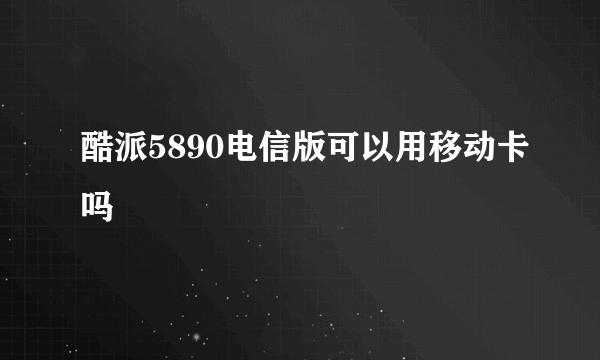 酷派5890电信版可以用移动卡吗