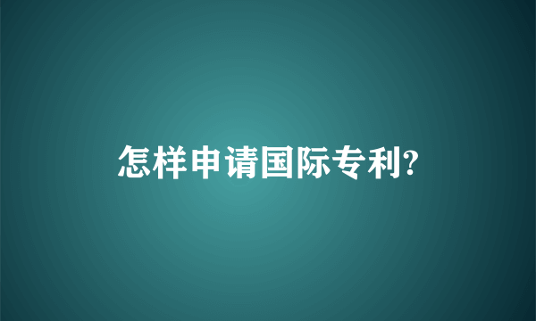 怎样申请国际专利?