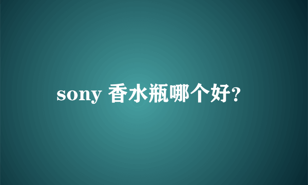 sony 香水瓶哪个好？