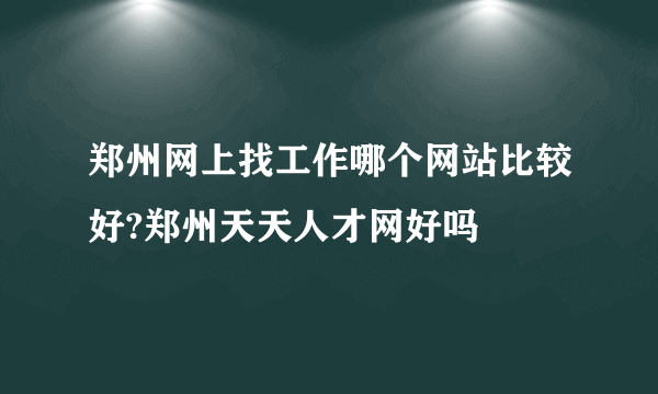 郑州网上找工作哪个网站比较好?郑州天天人才网好吗