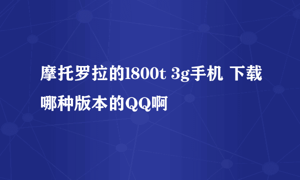 摩托罗拉的l800t 3g手机 下载哪种版本的QQ啊