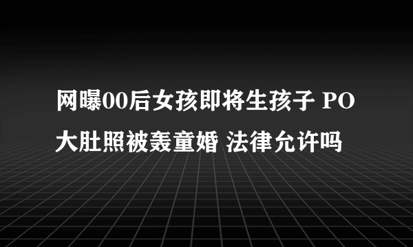 网曝00后女孩即将生孩子 PO大肚照被轰童婚 法律允许吗