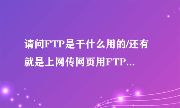 请问FTP是干什么用的/还有就是上网传网页用FTP，，这个我也不懂，，悬赏20分！