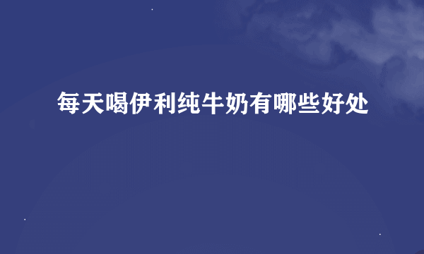 每天喝伊利纯牛奶有哪些好处