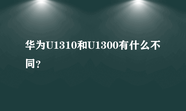 华为U1310和U1300有什么不同？