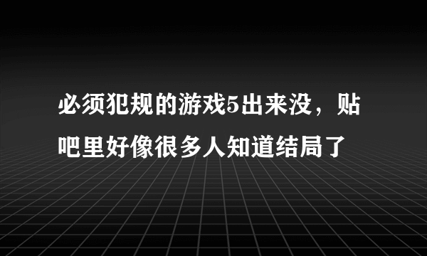 必须犯规的游戏5出来没，贴吧里好像很多人知道结局了