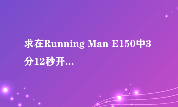 求在Running Man E150中3分12秒开始的背景音是什么？