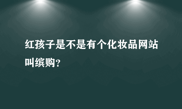 红孩子是不是有个化妆品网站叫缤购？