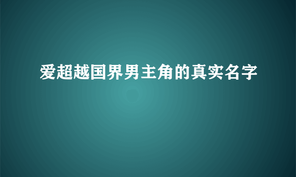 爱超越国界男主角的真实名字