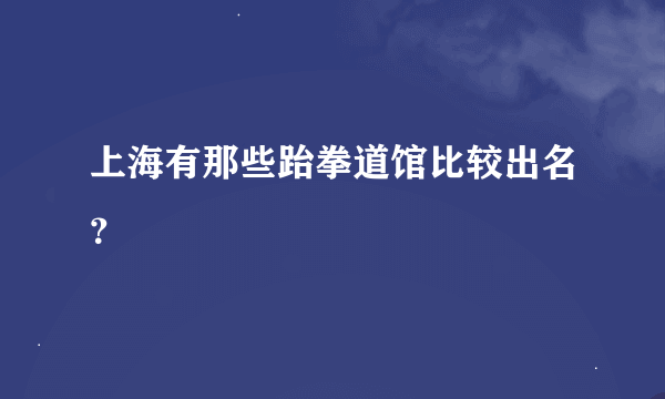 上海有那些跆拳道馆比较出名？