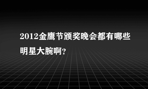 2012金鹰节颁奖晚会都有哪些明星大腕啊？