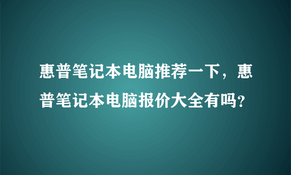 惠普笔记本电脑推荐一下，惠普笔记本电脑报价大全有吗？