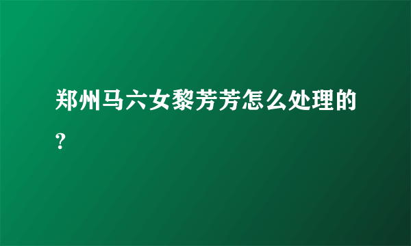 郑州马六女黎芳芳怎么处理的?