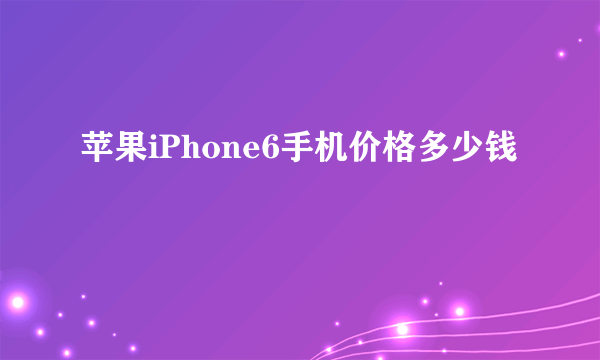 苹果iPhone6手机价格多少钱