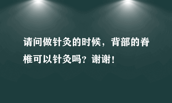 请问做针灸的时候，背部的脊椎可以针灸吗？谢谢！