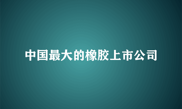 中国最大的橡胶上市公司