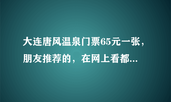 大连唐风温泉门票65元一张，朋友推荐的，在网上看都118元一张，这个靠谱吗？