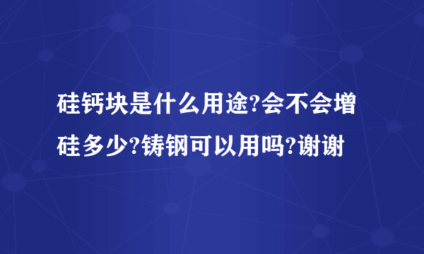 硅钙块是什么用途?会不会增硅多少?铸钢可以用吗?谢谢