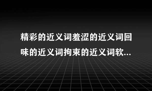 精彩的近义词羞涩的近义词回味的近义词拘束的近义词软弱的近义词